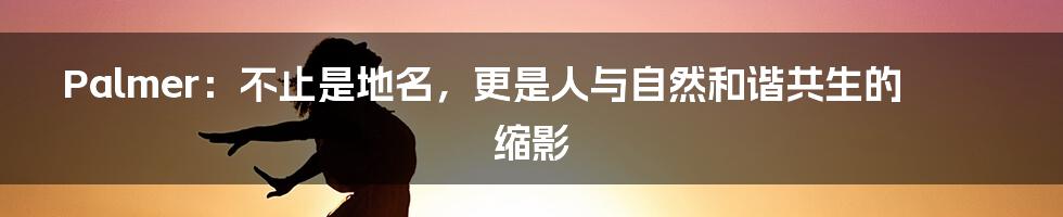 Palmer：不止是地名，更是人与自然和谐共生的缩影