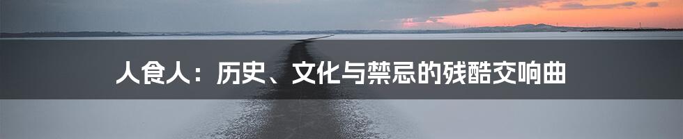 人食人：历史、文化与禁忌的残酷交响曲
