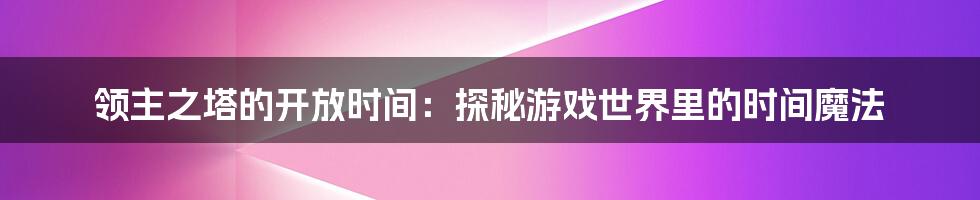 领主之塔的开放时间:探秘游戏世界里的时间魔法