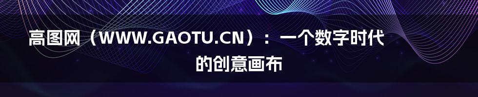 高图网（WWW.GAOTU.CN）：一个数字时代的创意画布