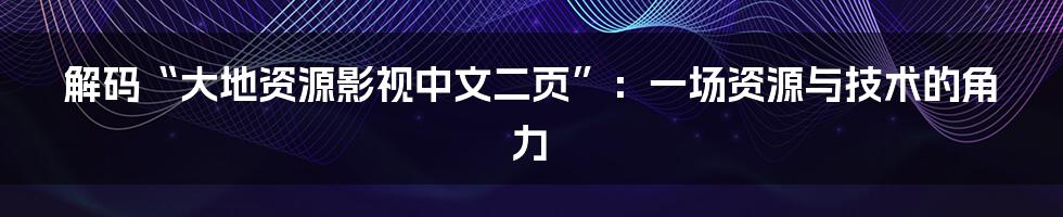 解码“大地资源影视中文二页”:一场资源与技术的角力