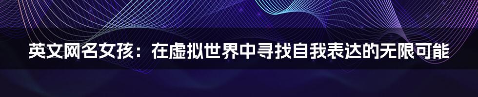 英文网名女孩：在虚拟世界中寻找自我表达的无限可能