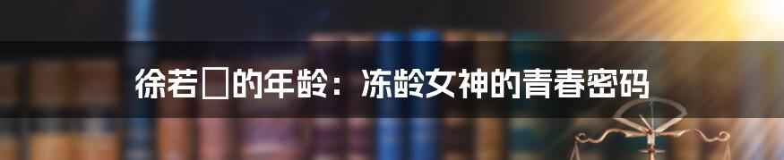 徐若瑄的年龄:冻龄女神的青春密码