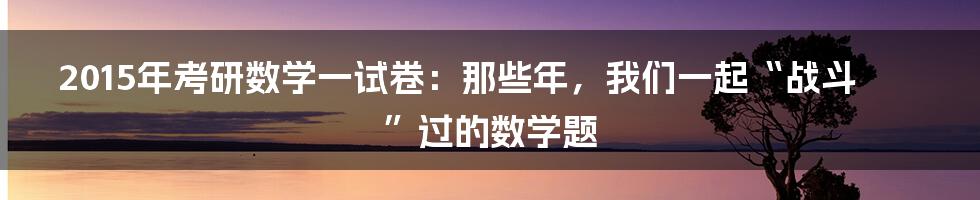 2015年考研数学一试卷：那些年，我们一起“战斗”过的数学题