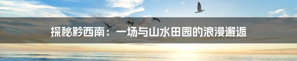 探秘黔西南:一场与山水田园的浪漫邂逅