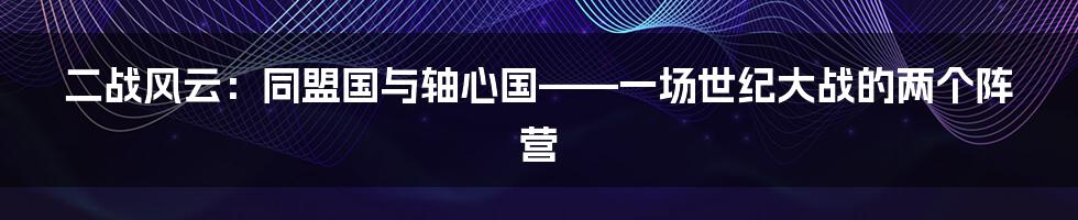 二战风云:同盟国与轴心国——一场世纪大战的两个阵营