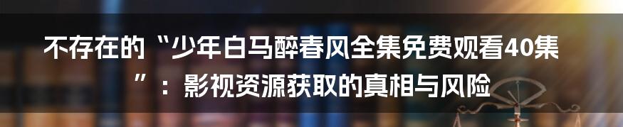 不存在的“少年白马醉春风全集免费观看40集”：影视资源获取的真相与风险