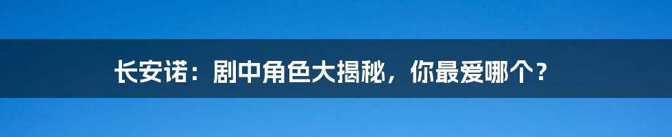 长安诺:剧中角色大揭秘,你最爱哪个?