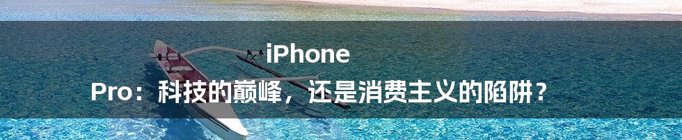 iPhone Pro:科技的巅峰,还是消费主义的陷阱?
