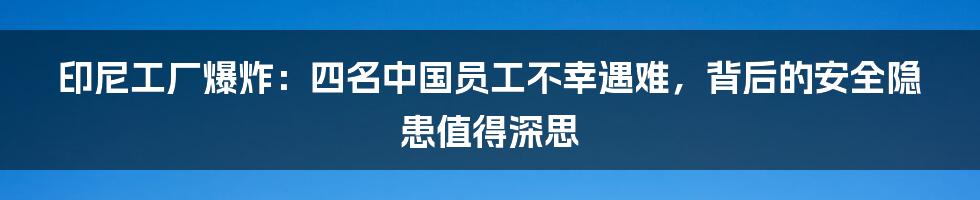 印尼工厂爆炸:四名中国员工不幸遇难,背后的安全隐患值得深思