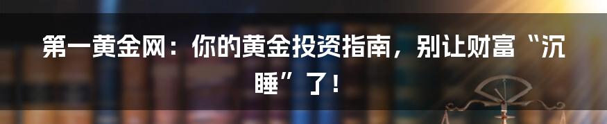 第一黄金网:你的黄金投资指南,别让财富“沉睡”了!