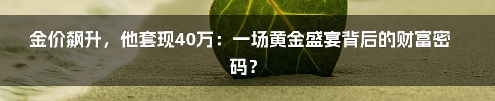 金价飙升，他套现40万：一场黄金盛宴背后的财富密码？