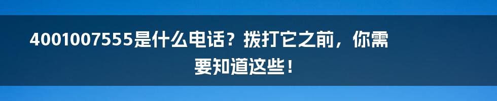 4001007555是什么电话?拨打它之前,你需要知道这些!