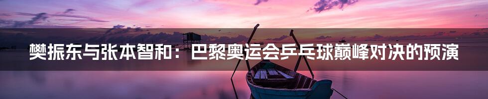 樊振东与张本智和：巴黎奥运会乒乓球巅峰对决的预演