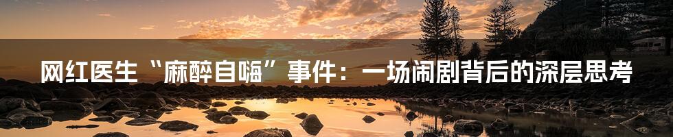 网红医生“麻醉自嗨”事件:一场闹剧背后的深层思考