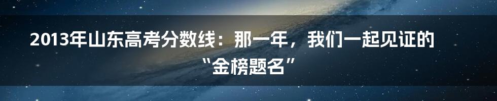 2013年山东高考分数线：那一年，我们一起见证的“金榜题名”