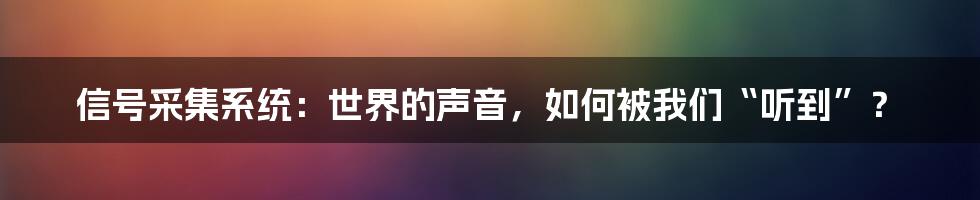 信号采集系统:世界的声音,如何被我们“听到”?