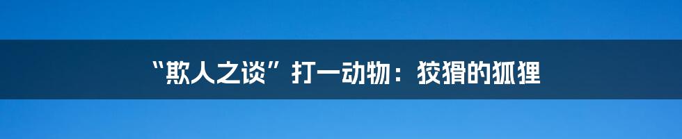 “欺人之谈”打一动物：狡猾的狐狸