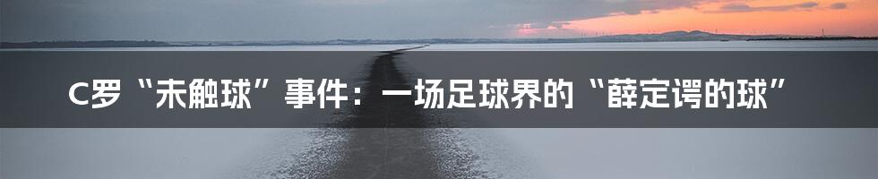 C罗“未触球”事件:一场足球界的“薛定谔的球”