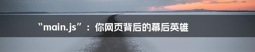 “main.js”:你网页背后的幕后英雄