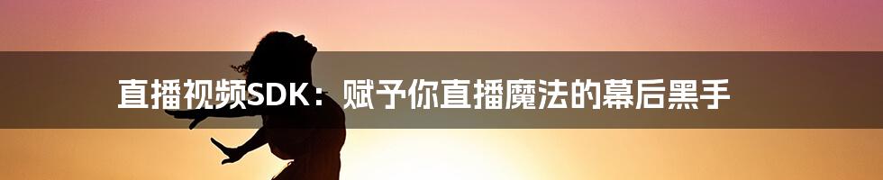 直播视频SDK:赋予你直播魔法的幕后黑手