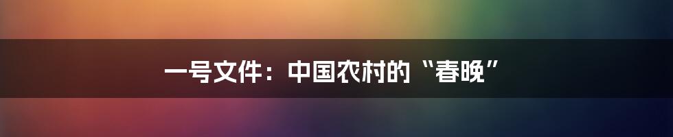 一号文件:中国农村的“春晚”