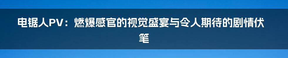 电锯人PV：燃爆感官的视觉盛宴与令人期待的剧情伏笔