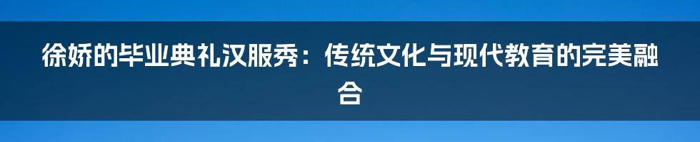 徐娇的毕业典礼汉服秀:传统文化与现代教育的完美融合