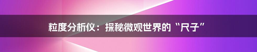 粒度分析仪：探秘微观世界的“尺子”