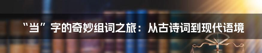 “当”字的奇妙组词之旅：从古诗词到现代语境