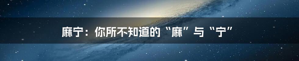 麻宁：你所不知道的“麻”与“宁”