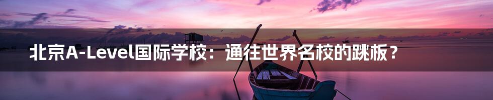 北京A-Level国际学校：通往世界名校的跳板？