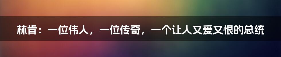 林肯:一位伟人,一位传奇,一个让人又爱又恨的总统
