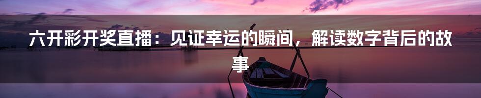 六开彩开奖直播:见证幸运的瞬间,解读数字背后的故事