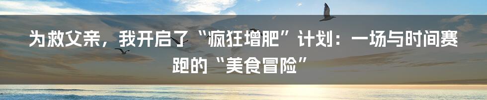 为救父亲，我开启了“疯狂增肥”计划：一场与时间赛跑的“美食冒险”