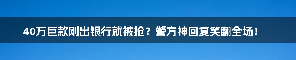 40万巨款刚出银行就被抢?警方神回复笑翻全场!