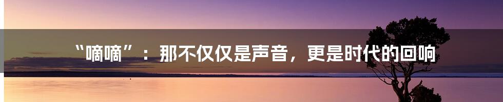 “嘀嘀”：那不仅仅是声音，更是时代的回响