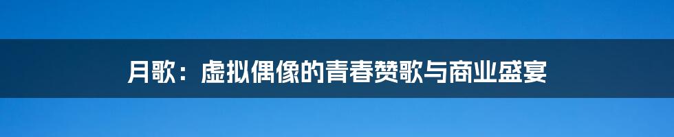 月歌：虚拟偶像的青春赞歌与商业盛宴