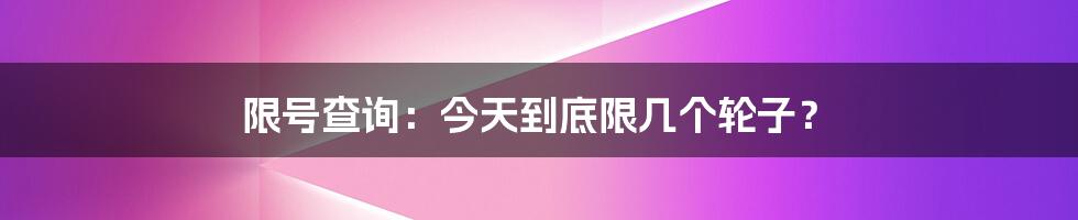 限号查询:今天到底限几个轮子?