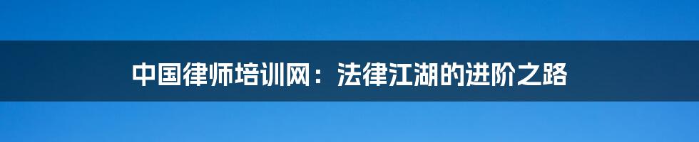 中国律师培训网:法律江湖的进阶之路