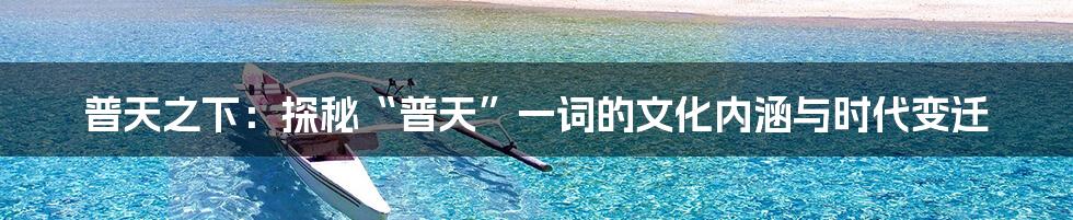 普天之下：探秘“普天”一词的文化内涵与时代变迁