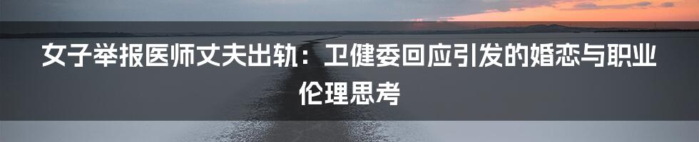 女子举报医师丈夫出轨:卫健委回应引发的婚恋与职业伦理思考