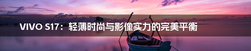 VIVO S17：轻薄时尚与影像实力的完美平衡