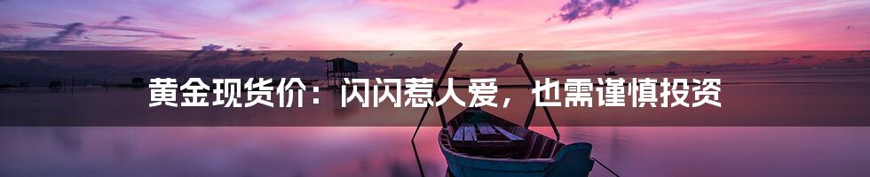 黄金现货价:闪闪惹人爱,也需谨慎投资