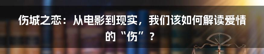 伤城之恋:从电影到现实,我们该如何解读爱情的“伤”?