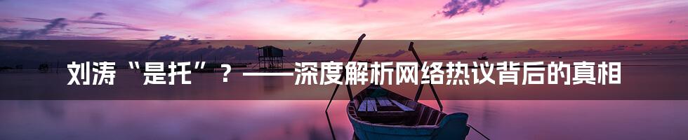 刘涛“是托”?——深度解析网络热议背后的真相