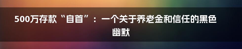 500万存款“自首”:一个关于养老金和信任的黑色幽默