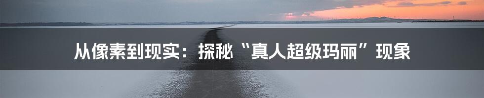 从像素到现实:探秘“真人超级玛丽”现象