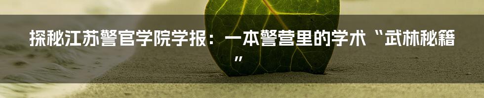 探秘江苏警官学院学报：一本警营里的学术“武林秘籍”