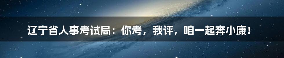 辽宁省人事考试局：你考，我评，咱一起奔小康！